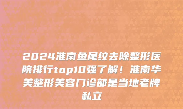 2024淮南鱼尾纹去除整形医院排行top10强了解！淮南华美整形美容门诊部是当地老牌私立