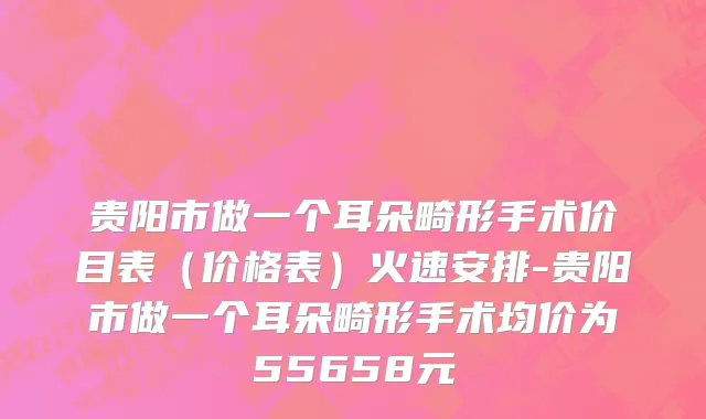 贵阳市做一个耳朵畸形手术价目表（价格表）火速安排-贵阳市做一个耳朵畸形手术均价为55658元