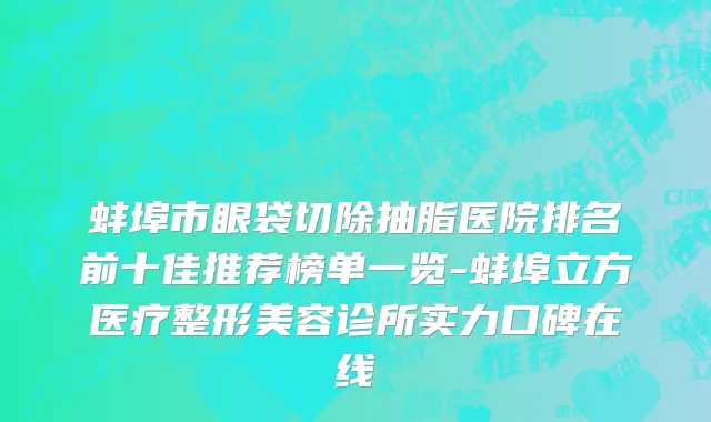 蚌埠市眼袋切除抽脂医院排名前十佳推荐榜单一览-蚌埠立方医疗整形美容诊所实力口碑在线