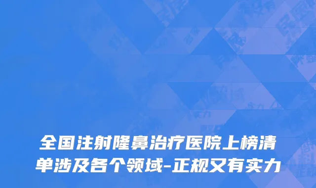 全国注射隆鼻治疗医院上榜清单涉及各个领域-正规又有实力