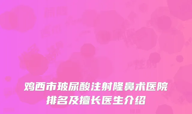 鸡西市玻尿酸注射隆鼻术医院排名及擅长医生介绍