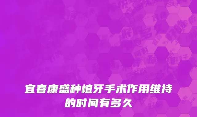 宜春康盛种植牙手术作用维持的时间有多久