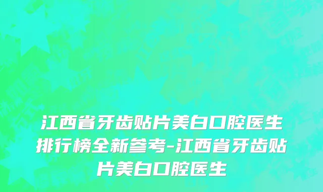 江西省牙齿贴片美白口腔医生排行榜全新参考-江西省牙齿贴片美白口腔医生