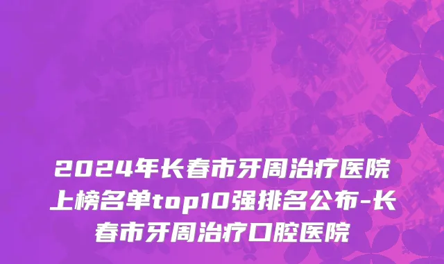 2024年长春市牙周治疗医院上榜名单top10强排名公布-长春市牙周治疗口腔医院