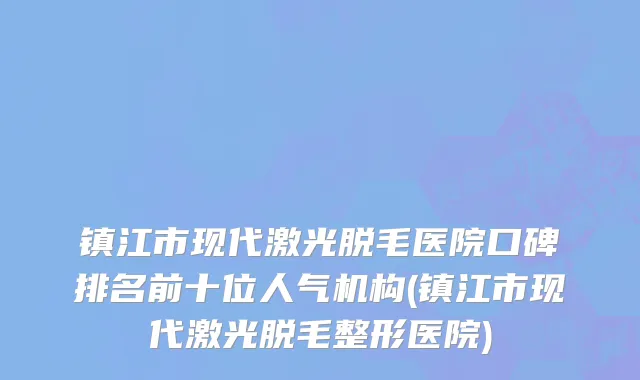 镇江市现代激光脱毛医院口碑排名前十位人气机构(镇江市现代激光脱毛整形医院)