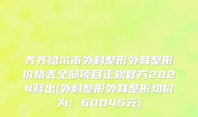 齐齐哈尔市外科整形外耳整形价格表全部项目正规官方2024释出(外科整形外耳整形均价为：60045元)
