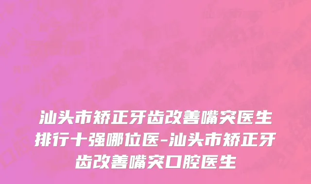 汕头市矫正牙齿改善嘴突医生排行十强哪位医-汕头市矫正牙齿改善嘴突口腔医生