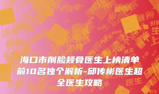 海口市削脸颊骨医生上榜清单前10名独个解析-邱传彬医生超全医生攻略