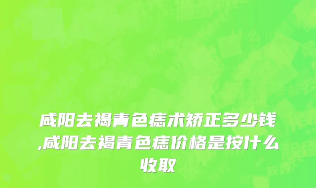 咸阳去褐青色痣术矫正多少钱,咸阳去褐青色痣价格是按什么收取
