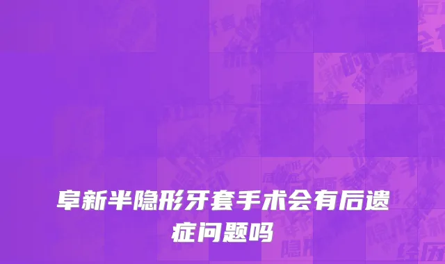 阜新半隐形牙套手术会有后遗症问题吗