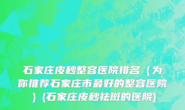 石家庄皮秒整容医院排名（为你推荐石家庄市最好的整容医院）(石家庄皮秒祛斑的医院)