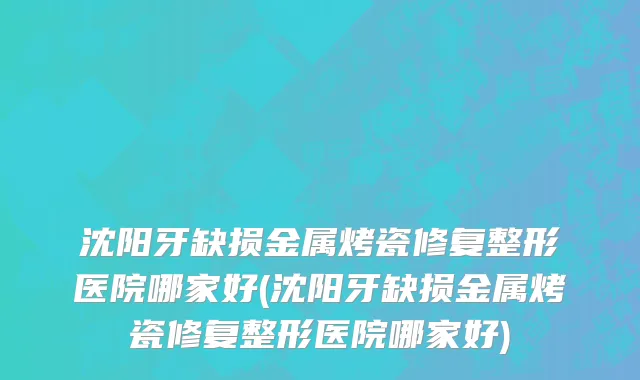 沈阳牙缺损金属烤瓷修复整形医院哪家好(沈阳牙缺损金属烤瓷修复整形医院哪家好)