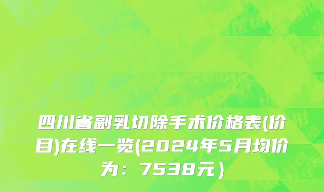 四川省副乳切除手术价格表(价目)在线一览(2024年5月均价为：7538元）