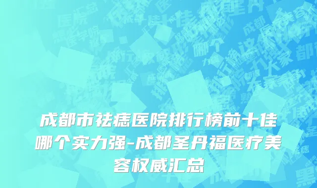 成都市祛痣医院排行榜前十佳哪个实力强-成都圣丹福医疗美容权威汇总