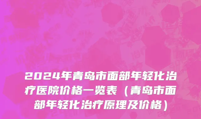 2024年青岛市面部年轻化治疗医院价格一览表（青岛市面部年轻化治疗原理及价格）