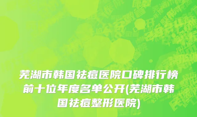 芜湖市韩国祛痘医院口碑排行榜前十位年度名单公开(芜湖市韩国祛痘整形医院)