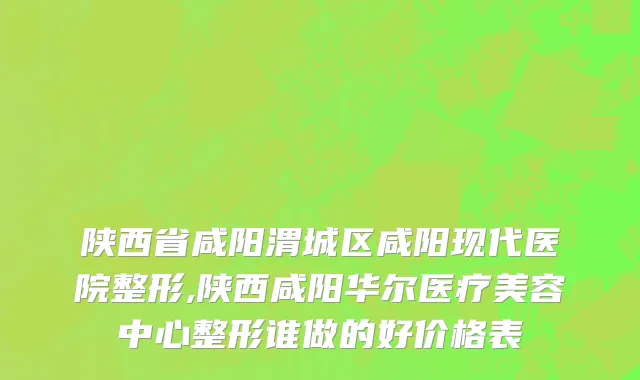 陕西省咸阳渭城区咸阳现代医院整形,陕西咸阳华尔医疗美容中心整形谁做的好价格表