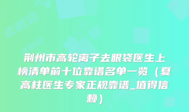 荆州市高轮离子去眼袋医生上榜清单前十位靠谱名单一览（夏高柱医生专家正规靠谱_值得信赖）