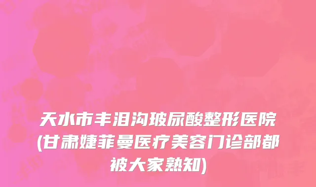 天水市丰泪沟玻尿酸整形医院(甘肃婕菲曼医疗美容门诊部都被大家熟知)