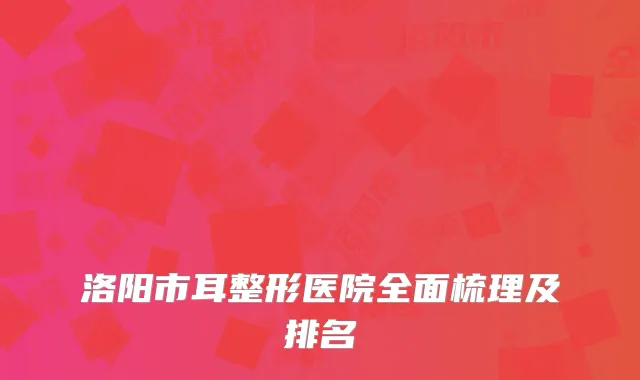 洛阳市耳整形医院全面梳理及排名