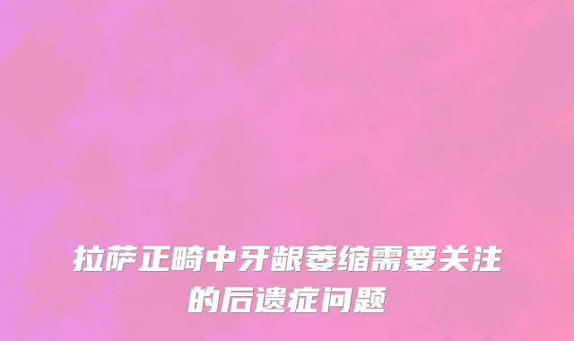 拉萨正畸中牙龈萎缩需要关注的后遗症问题