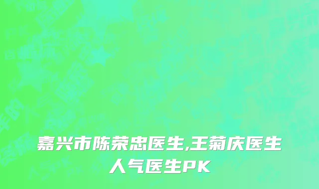 嘉兴市陈荣忠医生,王菊庆医生人气医生PK
