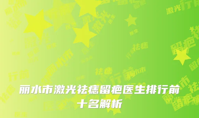 丽水市激光祛痣留疤医生排行前十名解析