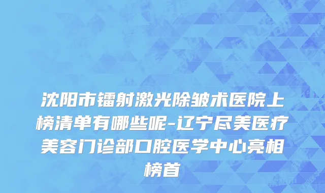 沈阳市镭射激光除皱术医院上榜清单有哪些呢-辽宁尽美医疗美容门诊部口腔医学中心亮相榜首
