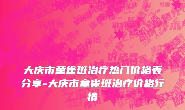 大庆市童雀斑治疗热门价格表分享-大庆市童雀斑治疗价格行情