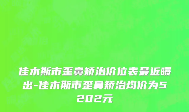 佳木斯市歪鼻矫治价位表最近曝出-佳木斯市歪鼻矫治均价为5202元