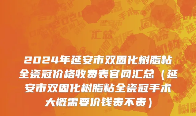 2024年延安市双固化树脂粘全瓷冠价格收费表官网汇总（延安市双固化树脂粘全瓷冠手术大概需要价钱贵不贵）