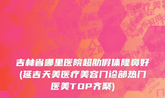 吉林省哪里医院超肋假体隆鼻好(延吉天美医疗美容门诊部热门医美TOP齐聚)