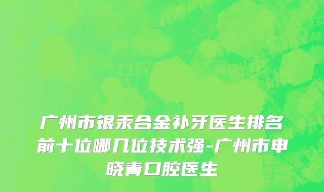 广州市银汞合金补牙医生排名前十位哪几位技术强-广州市申晓青口腔医生
