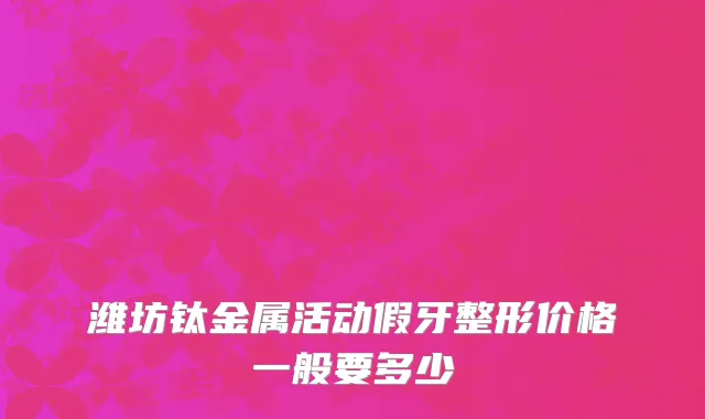 潍坊钛金属活动假牙整形价格一般要多少