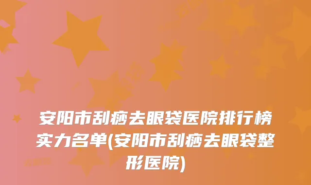安阳市刮痧去眼袋医院排行榜实力名单(安阳市刮痧去眼袋整形医院)