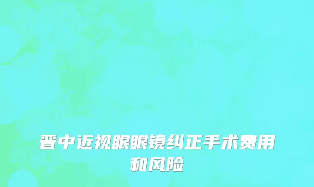 晋中近视眼眼镜纠正手术费用和风险
