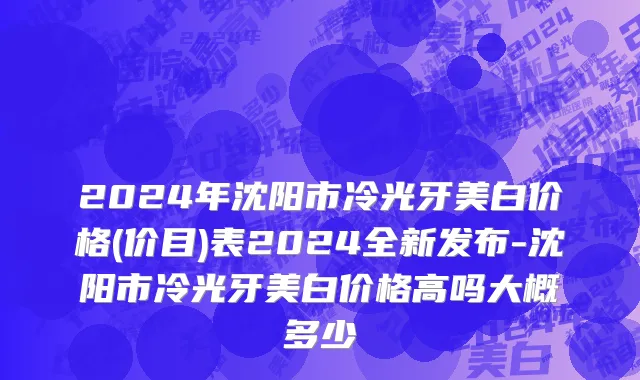 2024年沈阳市冷光牙美白价格(价目)表2024全新发布-沈阳市冷光牙美白价格高吗大概多少