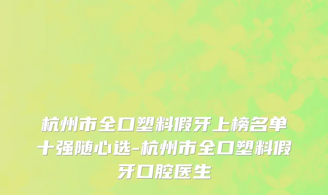 杭州市全口塑料假牙上榜名单十强随心选-杭州市全口塑料假牙口腔医生