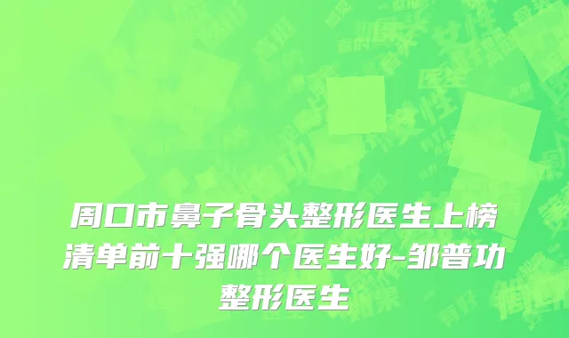 周口市鼻子骨头整形医生上榜清单前十强哪个医生好-邹普功整形医生