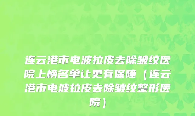 连云港市电波拉皮去除皱纹医院上榜名单让更有保障（连云港市电波拉皮去除皱纹整形医院）