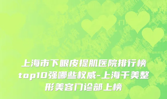 上海市下眼皮提肌医院排行榜top10强哪些权威-上海千美整形美容门诊部上榜