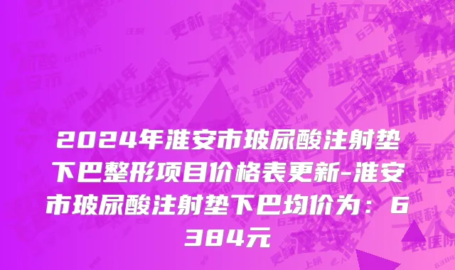 2024年淮安市玻尿酸注射垫下巴整形项目价格表更新-淮安市玻尿酸注射垫下巴均价为：6384元