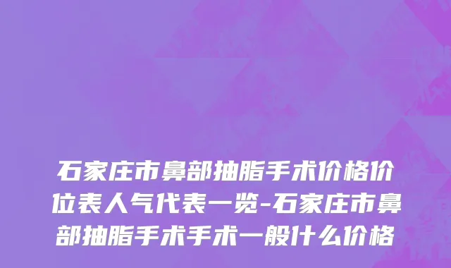 石家庄市鼻部抽脂手术价格价位表人气代表一览-石家庄市鼻部抽脂手术手术一般什么价格