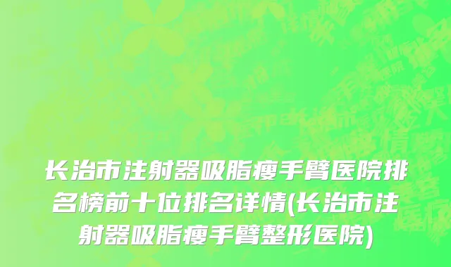 长治市注射器吸脂瘦手臂医院排名榜前十位排名详情(长治市注射器吸脂瘦手臂整形医院)