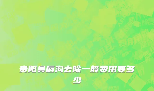 贵阳鼻唇沟去除一般费用要多少