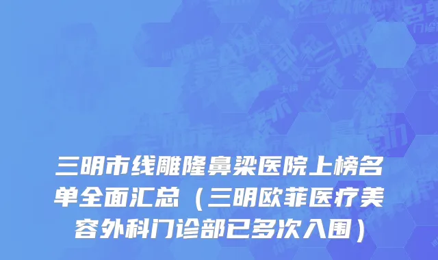 三明市线雕隆鼻梁医院上榜名单全面汇总（三明欧菲医疗美容外科门诊部已多次入围）
