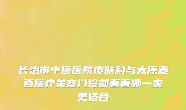 长治市中医医院皮肤科与太原麦西医疗美容门诊部看看哪一家更适合