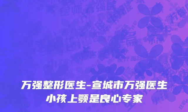 万强整形医生-宣城市万强医生小孩上颚是良心专家