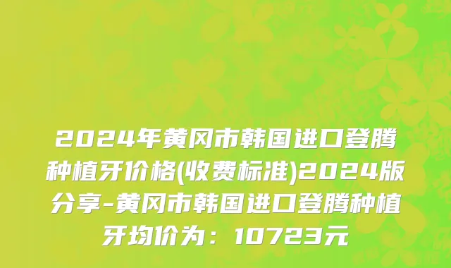 2024年黄冈市韩国进口登腾种植牙价格(收费标准)2024版分享-黄冈市韩国进口登腾种植牙均价为：10723元