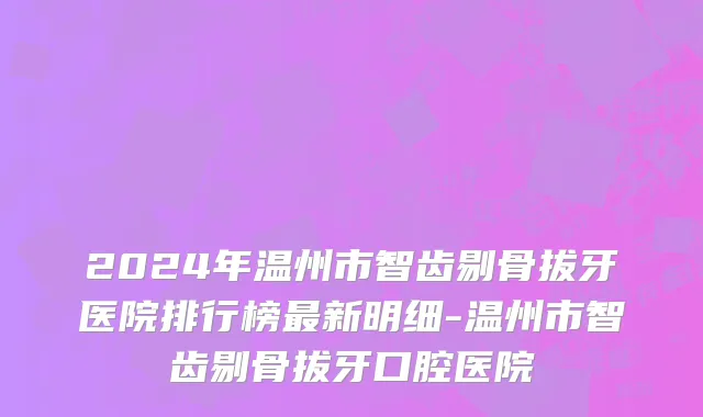2024年温州市智齿剔骨拔牙医院排行榜最新明细-温州市智齿剔骨拔牙口腔医院